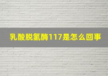 乳酸脱氢酶117是怎么回事