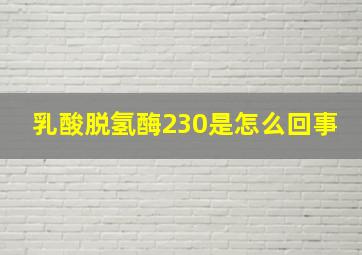 乳酸脱氢酶230是怎么回事