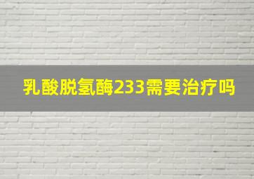 乳酸脱氢酶233需要治疗吗