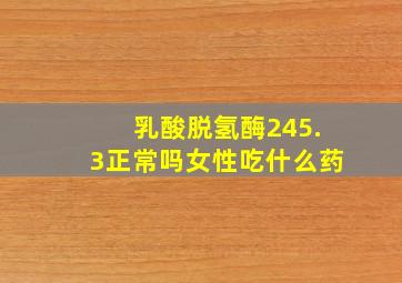 乳酸脱氢酶245.3正常吗女性吃什么药