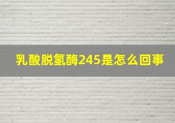 乳酸脱氢酶245是怎么回事