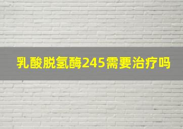 乳酸脱氢酶245需要治疗吗