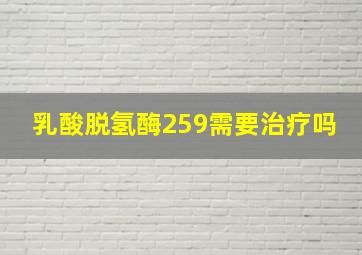 乳酸脱氢酶259需要治疗吗