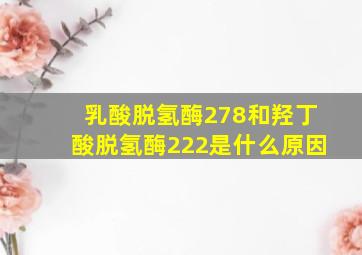 乳酸脱氢酶278和羟丁酸脱氢酶222是什么原因