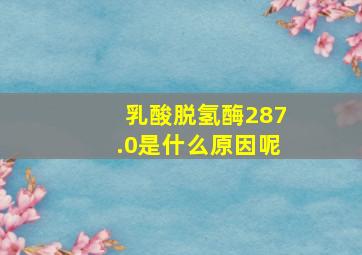 乳酸脱氢酶287.0是什么原因呢