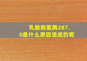 乳酸脱氢酶287.0是什么原因造成的呢