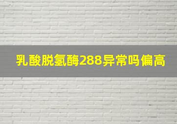 乳酸脱氢酶288异常吗偏高