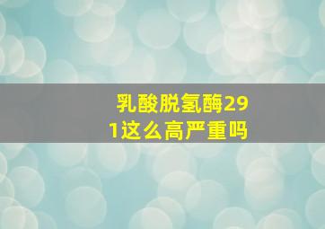 乳酸脱氢酶291这么高严重吗