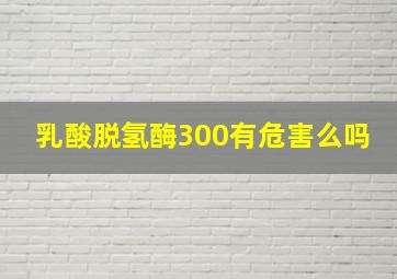 乳酸脱氢酶300有危害么吗