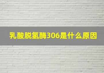 乳酸脱氢酶306是什么原因