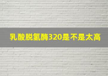 乳酸脱氢酶320是不是太高