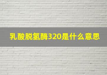 乳酸脱氢酶320是什么意思