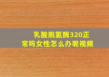 乳酸脱氢酶320正常吗女性怎么办呢视频