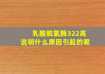 乳酸脱氢酶322高说明什么原因引起的呢