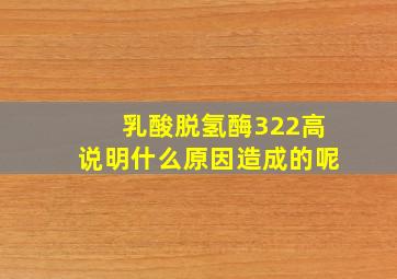 乳酸脱氢酶322高说明什么原因造成的呢