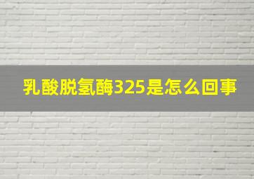 乳酸脱氢酶325是怎么回事