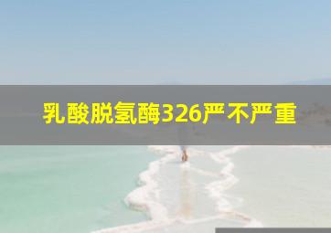 乳酸脱氢酶326严不严重