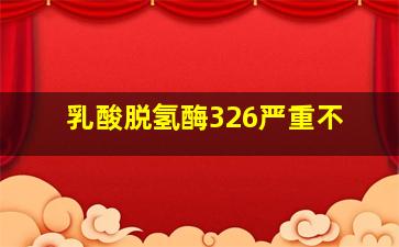 乳酸脱氢酶326严重不