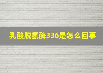 乳酸脱氢酶336是怎么回事