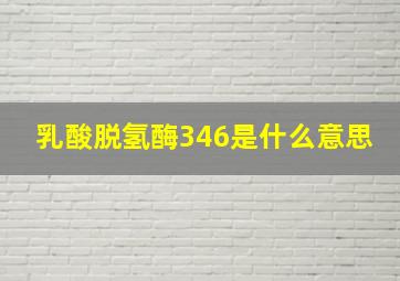 乳酸脱氢酶346是什么意思