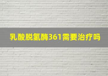 乳酸脱氢酶361需要治疗吗