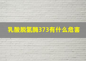 乳酸脱氢酶373有什么危害