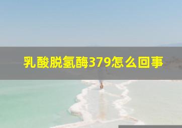 乳酸脱氢酶379怎么回事