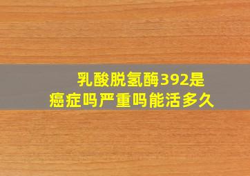 乳酸脱氢酶392是癌症吗严重吗能活多久