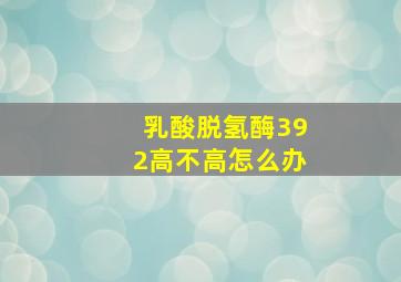 乳酸脱氢酶392高不高怎么办