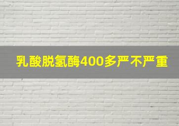 乳酸脱氢酶400多严不严重