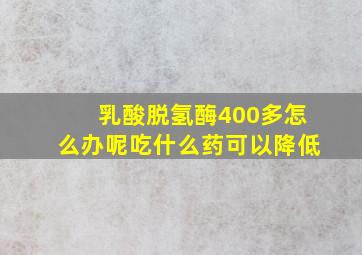 乳酸脱氢酶400多怎么办呢吃什么药可以降低