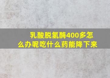 乳酸脱氢酶400多怎么办呢吃什么药能降下来