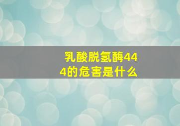 乳酸脱氢酶444的危害是什么