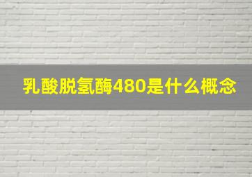 乳酸脱氢酶480是什么概念