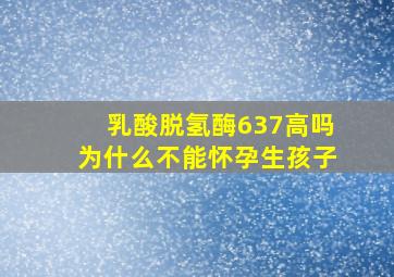 乳酸脱氢酶637高吗为什么不能怀孕生孩子