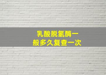 乳酸脱氢酶一般多久复查一次