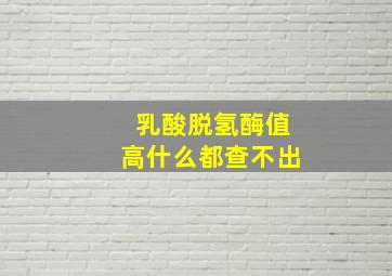 乳酸脱氢酶值高什么都查不出