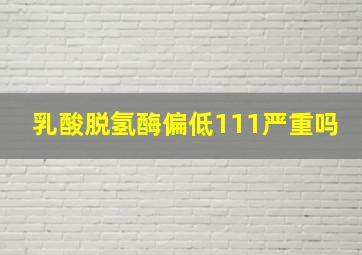 乳酸脱氢酶偏低111严重吗