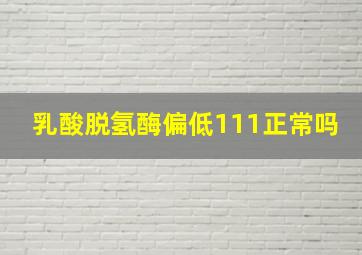 乳酸脱氢酶偏低111正常吗