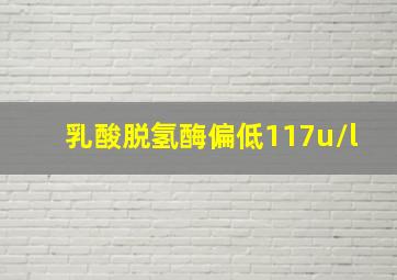 乳酸脱氢酶偏低117u/l