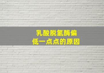 乳酸脱氢酶偏低一点点的原因