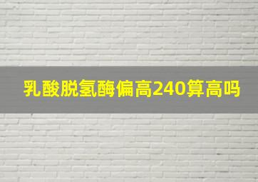 乳酸脱氢酶偏高240算高吗