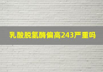 乳酸脱氢酶偏高243严重吗