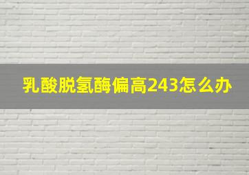 乳酸脱氢酶偏高243怎么办