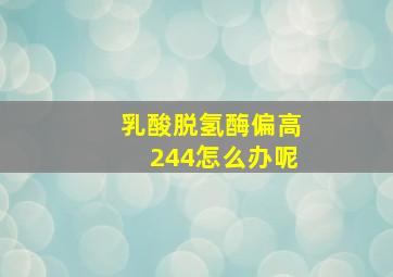 乳酸脱氢酶偏高244怎么办呢