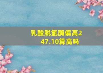 乳酸脱氢酶偏高247.10算高吗