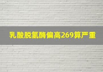 乳酸脱氢酶偏高269算严重