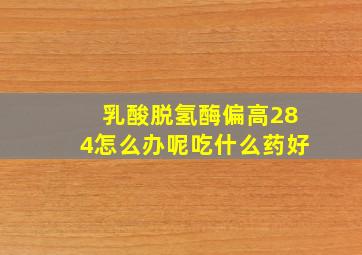 乳酸脱氢酶偏高284怎么办呢吃什么药好