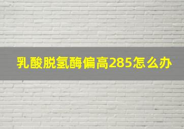 乳酸脱氢酶偏高285怎么办