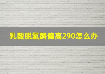 乳酸脱氢酶偏高290怎么办